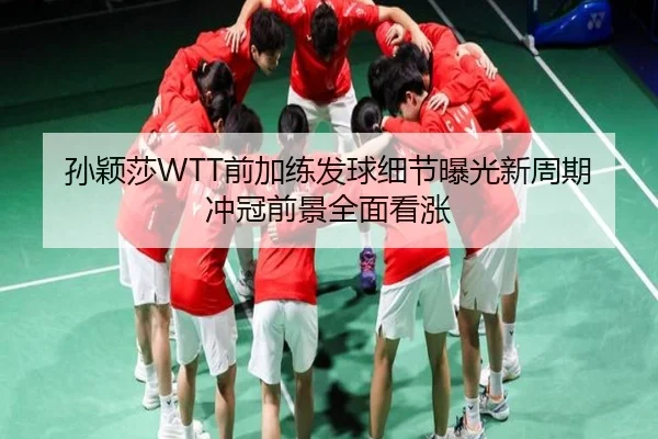 孙颖莎WTT前加练发球细节曝光新周期冲冠前景全面看涨